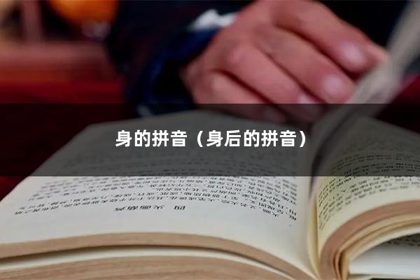 身的拼音（身后的拼音）