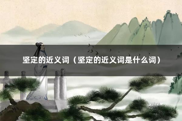 坚定的近义词（坚定的近义词是什么词）