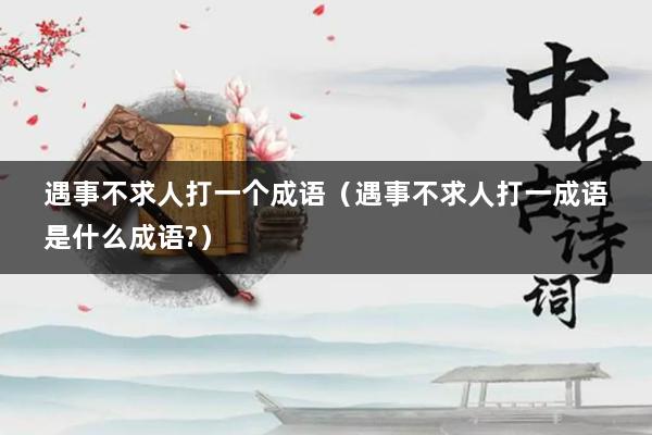 遇事不求人打一个成语（遇事不求人打一成语是什么成语?）