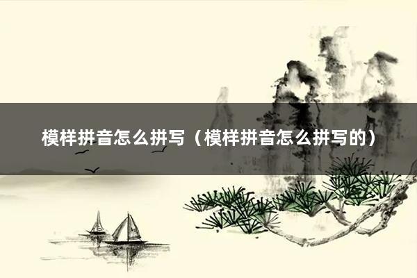 模样拼音怎么拼写（模样拼音怎么拼写的）