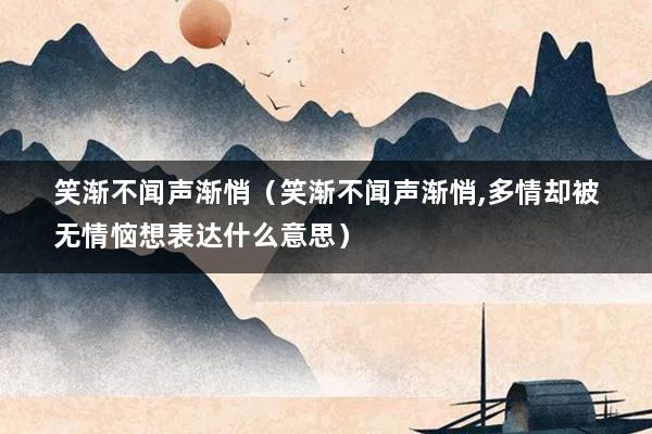 笑渐不闻声渐悄（笑渐不闻声渐悄,多情却被无情恼想表达什么意思）