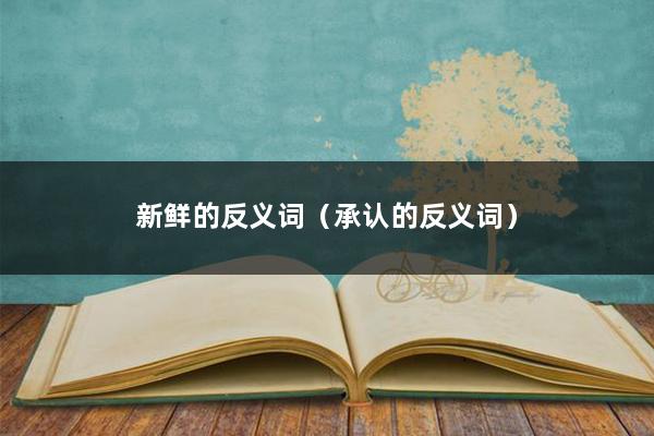 新鲜的反义词（承认的反义词）