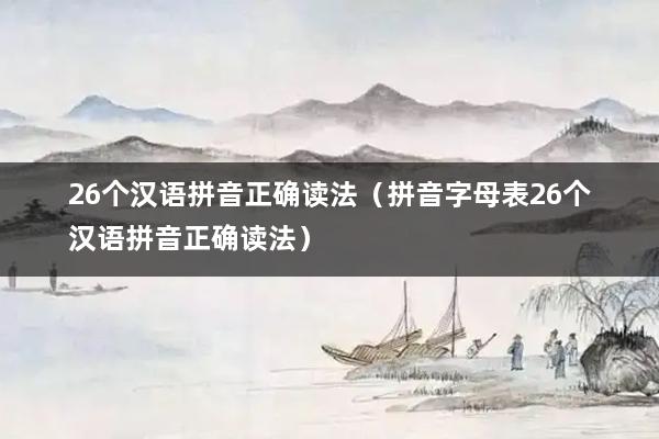 26个汉语拼音正确读法（拼音字母表26个汉语拼音正确读法）