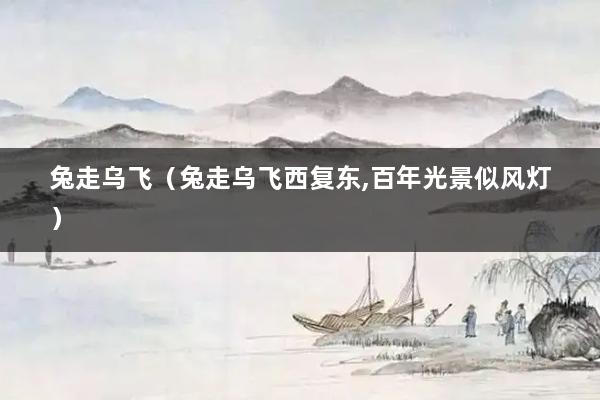 兔走乌飞（兔走乌飞西复东,百年光景似风灯）