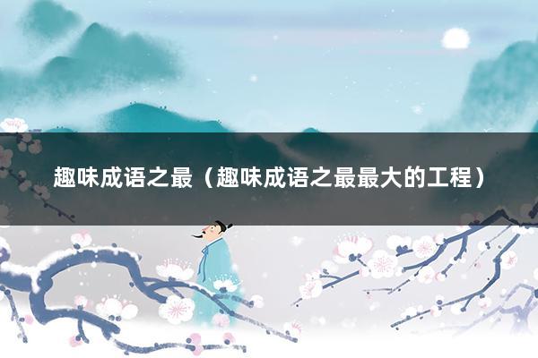 趣味成语之最（趣味成语之最最大的工程）