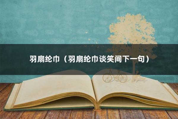 羽扇纶巾（羽扇纶巾谈笑间下一句）