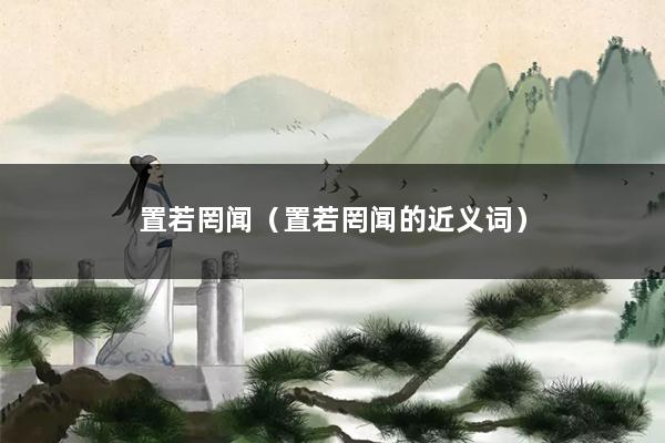置若罔闻（置若罔闻的近义词）