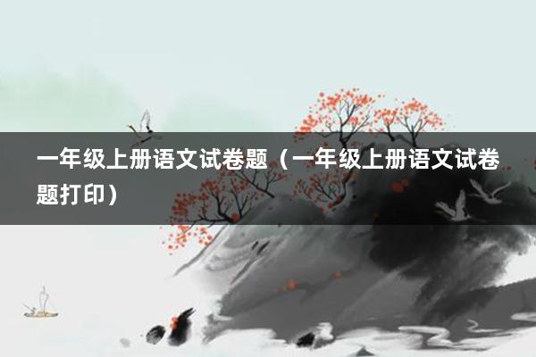 一年级上册语文试卷题（一年级上册语文试卷题打印）