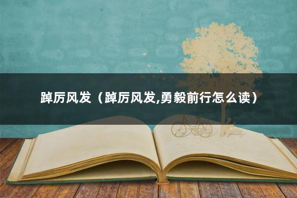 踔厉风发（踔厉风发,勇毅前行怎么读）
