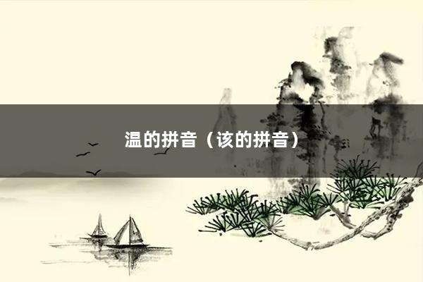 温的拼音（该的拼音）