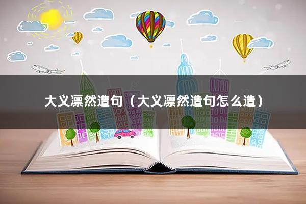 大义凛然造句（大义凛然造句怎么造）