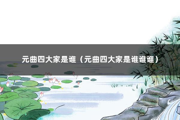 元曲四大家是谁（元曲四大家是谁谁谁）
