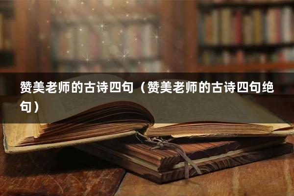赞美老师的古诗四句（赞美老师的古诗四句绝句）