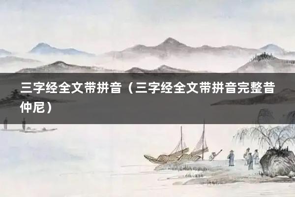 三字经全文带拼音（三字经全文带拼音完整昔仲尼）