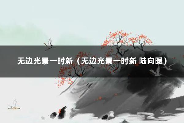 无边光景一时新（无边光景一时新 陆向暖）