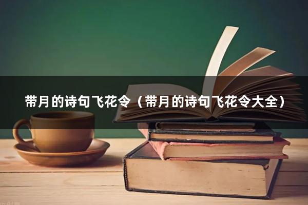 带月的诗句飞花令(带月的诗句飞花令大全)
