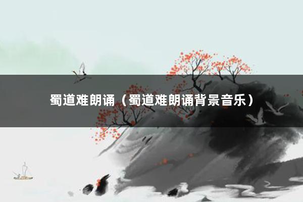 蜀道难朗诵(蜀道难朗诵背景音乐)