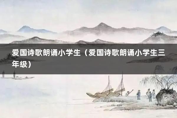 爱国诗歌朗诵小学生（爱国诗歌朗诵小学生三年级）