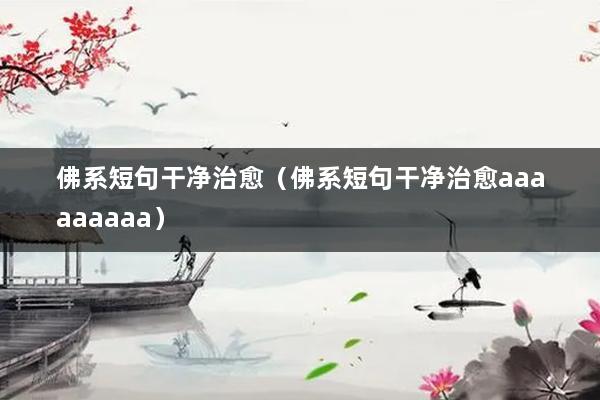 佛系短句干净治愈（佛系短句干净治愈aaaaaaaaa）