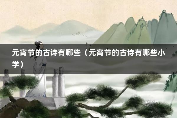 元宵节的古诗有哪些(元宵节的古诗有哪些小学)