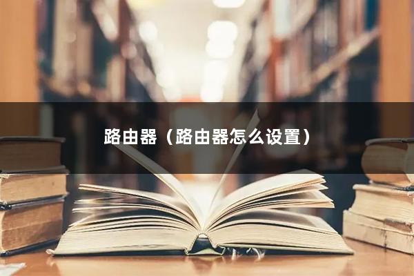 路由器(路由器怎么设置)