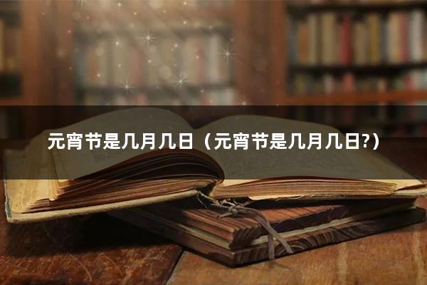 元宵节是几月几日(元宵节是几月几日?)