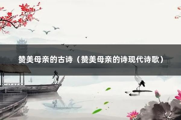 赞美母亲的古诗(赞美母亲的诗现代诗歌)