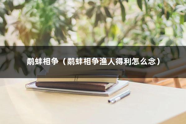 鹬蚌相争(鹬蚌相争渔人得利怎么念)