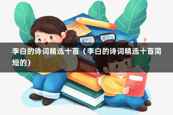 李白的诗词精选十首(李白的诗词精选十首简短的)