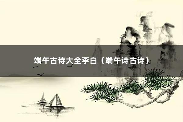 端午古诗大全李白(端午诗古诗)