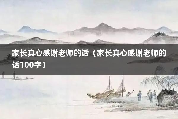 家长真心感谢老师的话（家长真心感谢老师的话100字）