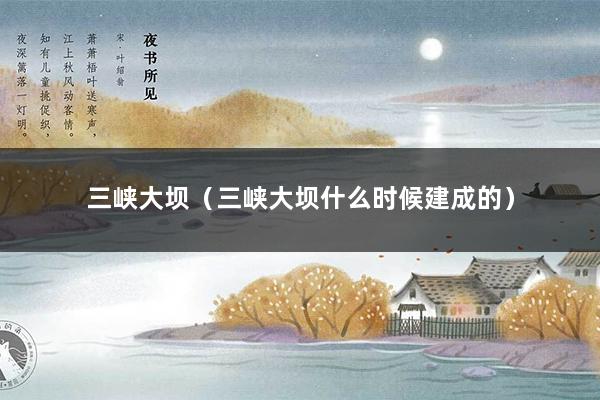 三峡大坝（三峡大坝什么时候建成的）