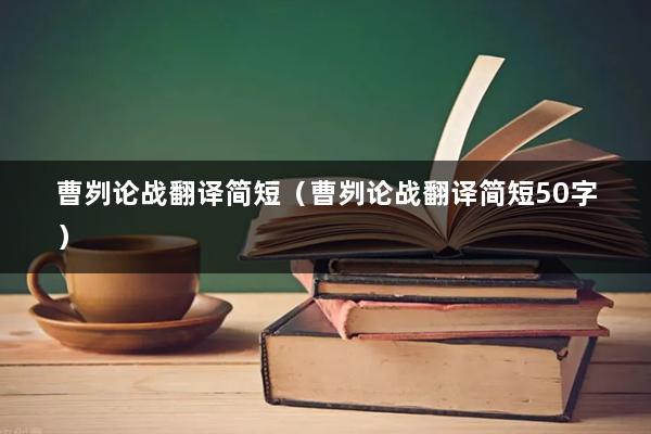曹刿论战翻译简短（曹刿论战翻译简短50字）