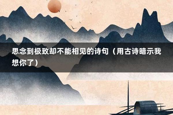 思念到极致却不能相见的诗句（用古诗暗示我想你了）