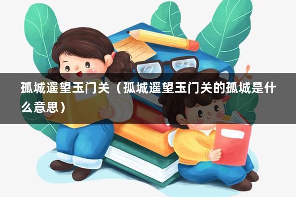孤城遥望玉门关（孤城遥望玉门关的孤城是什么意思）