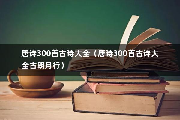 唐诗300首古诗大全（唐诗300首古诗大全古朗月行）