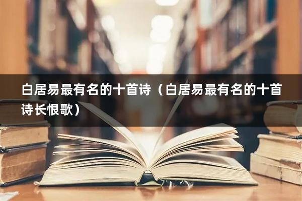 白居易最有名的十首诗（白居易最有名的十首诗长恨歌）