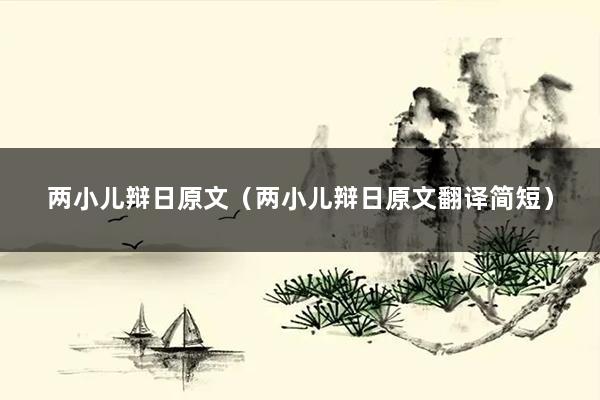 两小儿辩日原文（两小儿辩日原文翻译简短）