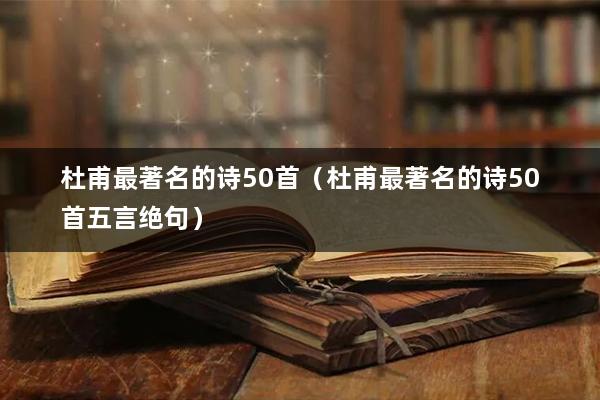 杜甫最著名的诗50首（杜甫最著名的诗50首五言绝句）