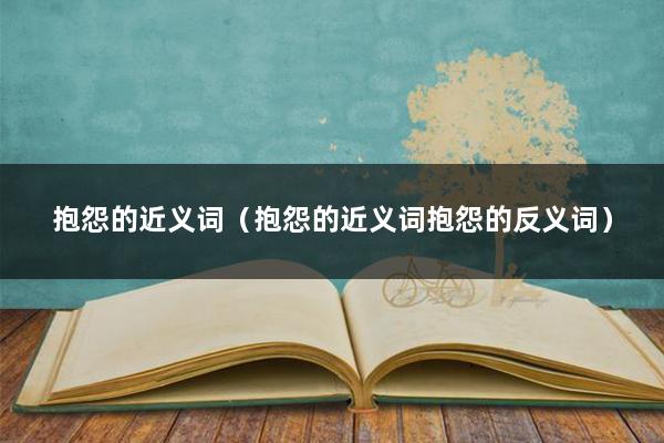 抱怨的近义词（抱怨的近义词抱怨的反义词）