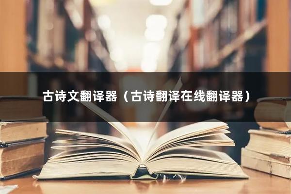 古诗文翻译器（古诗翻译在线翻译器）