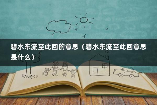 碧水东流至此回的意思（碧水东流至此回意思是什么）