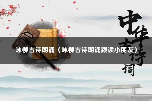 咏柳古诗朗诵（咏柳古诗朗诵跟读小朋友）