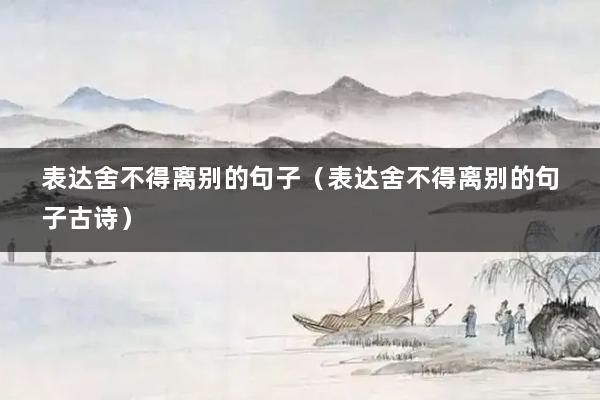 表达舍不得离别的句子（表达舍不得离别的句子古诗）