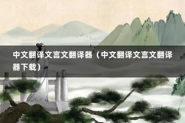 中文翻译文言文翻译器（中文翻译文言文翻译器下载）