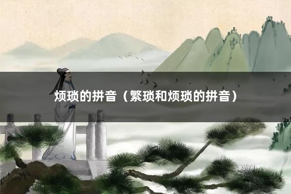 烦琐的拼音（繁琐和烦琐的拼音）