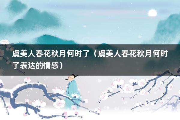 虞美人春花秋月何时了（虞美人春花秋月何时了表达的情感）
