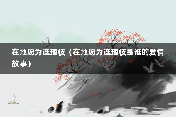 在地愿为连理枝（在地愿为连理枝是谁的爱情故事）