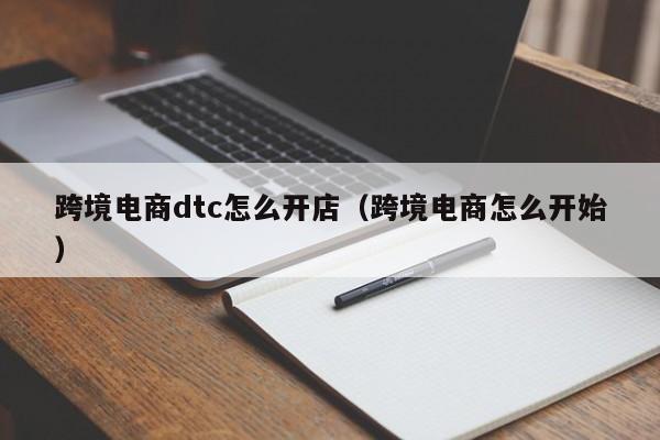 跨境电商dtc怎么开店（跨境电商怎么开始）