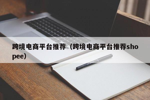 跨境电商平台推荐（跨境电商平台推荐shopee）